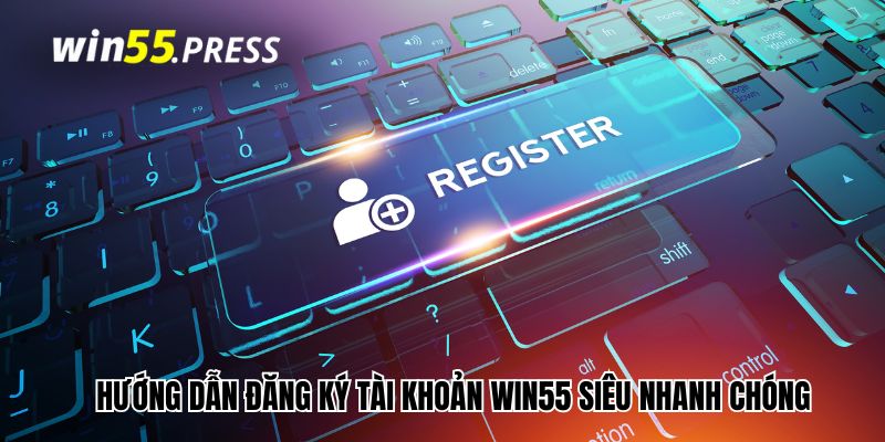 Hướng dẫn đăng ký tài khoản Win55 siêu nhanh chóng